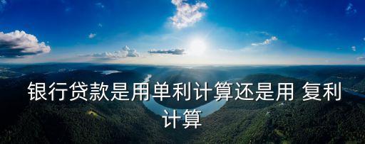  銀行貸款是用單利計算還是用 復(fù)利計算