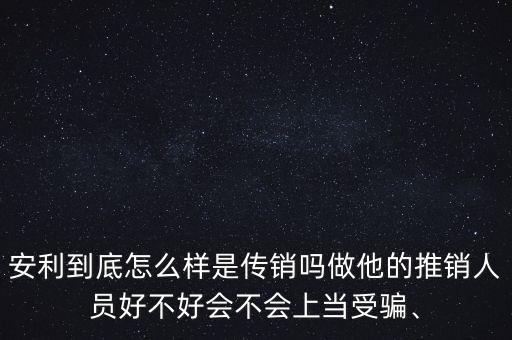 安利到底怎么樣是傳銷嗎做他的推銷人員好不好會(huì)不會(huì)上當(dāng)受騙、