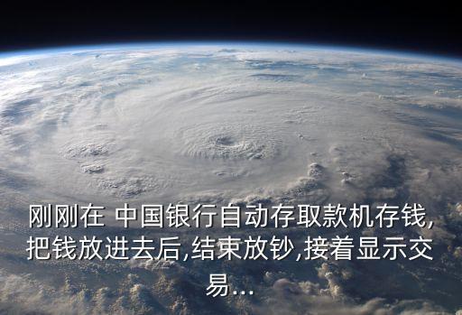 剛剛在 中國銀行自動(dòng)存取款機(jī)存錢,把錢放進(jìn)去后,結(jié)束放鈔,接著顯示交易...