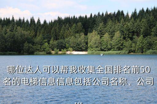 哪位達(dá)人可以幫我收集全國排名前50名的電梯信息信息包括公司名稱、公司...