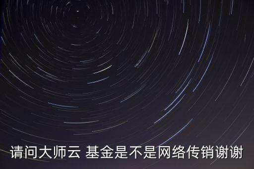 請(qǐng)問(wèn)大師云 基金是不是網(wǎng)絡(luò)傳銷謝謝
