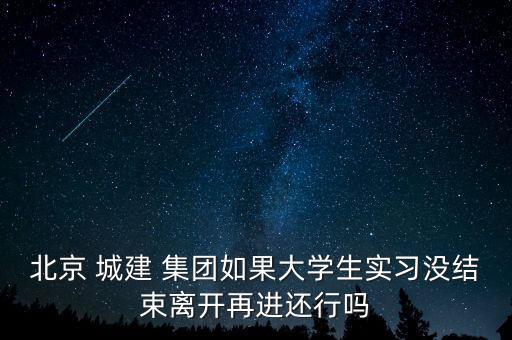 北京 城建 集團(tuán)如果大學(xué)生實(shí)習(xí)沒結(jié)束離開再進(jìn)還行嗎
