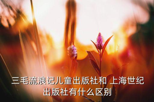  三毛流浪記兒童出版社和 上海世紀出版社有什么區(qū)別