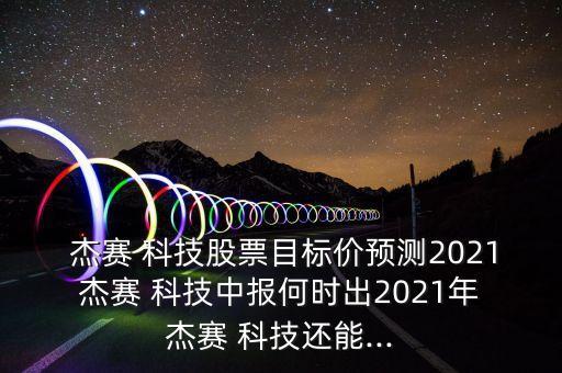  杰賽 科技股票目標(biāo)價預(yù)測2021 杰賽 科技中報何時出2021年 杰賽 科技還能...