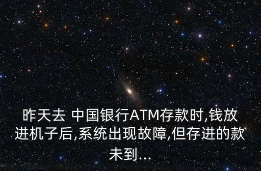 昨天去 中國銀行ATM存款時(shí),錢放進(jìn)機(jī)子后,系統(tǒng)出現(xiàn)故障,但存進(jìn)的款未到...