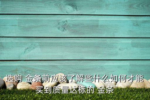 選購 金條前應(yīng)該了解些什么如何才能買到質(zhì)量達標(biāo)的 金條