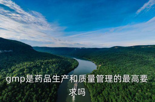 gmp是藥品生產和質量管理的最高要求嗎