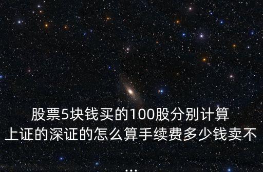  股票5塊錢買的100股分別計(jì)算 上證的深證的怎么算手續(xù)費(fèi)多少錢賣不...