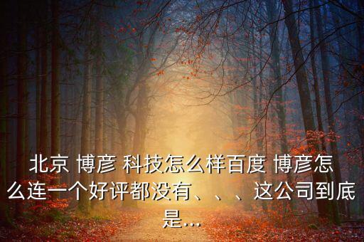 北京 博彥 科技怎么樣百度 博彥怎么連一個(gè)好評都沒有、、、這公司到底是...
