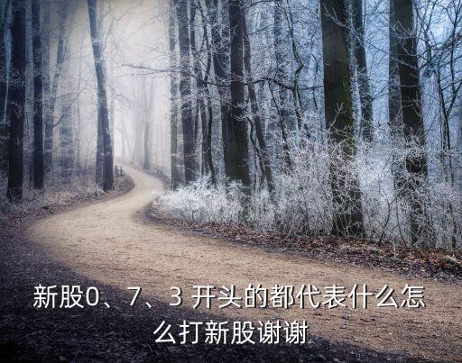 新股0、7、3 開頭的都代表什么怎么打新股謝謝