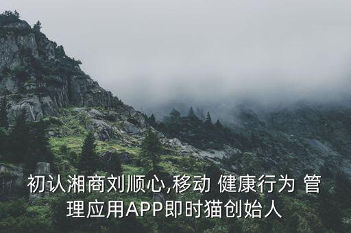 初認湘商劉順心,移動 健康行為 管理應(yīng)用APP即時貓創(chuàng)始人