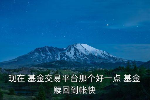 現(xiàn)在 基金交易平臺那個(gè)好一點(diǎn) 基金贖回到帳快