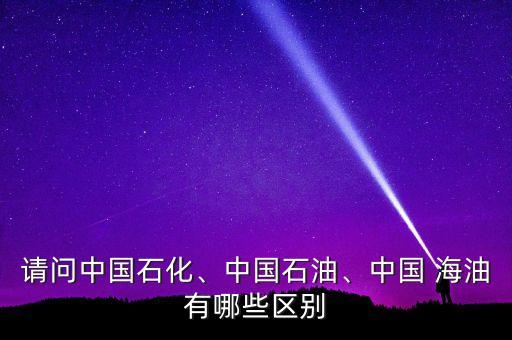 請問中國石化、中國石油、中國 海油有哪些區(qū)別