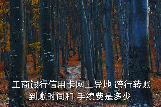  工商銀行信用卡網(wǎng)上異地 跨行轉(zhuǎn)賬到賬時(shí)間和 手續(xù)費(fèi)是多少