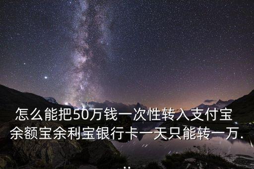 怎么能把50萬錢一次性轉入支付寶 余額寶余利寶銀行卡一天只能轉一萬...