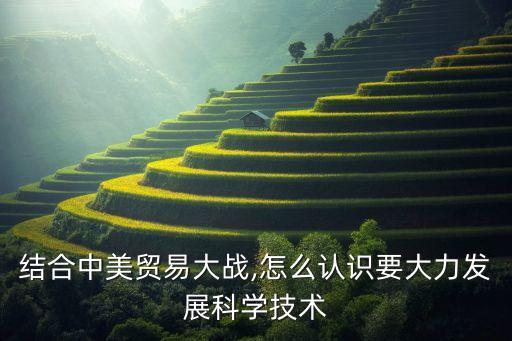 結合中美貿易大戰(zhàn),怎么認識要大力發(fā)展科學技術