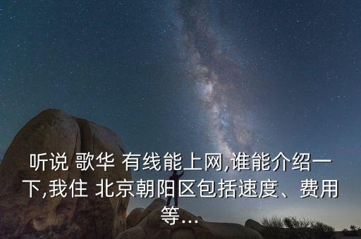 聽(tīng)說(shuō) 歌華 有線能上網(wǎng),誰(shuí)能介紹一下,我住 北京朝陽(yáng)區(qū)包括速度、費(fèi)用等...