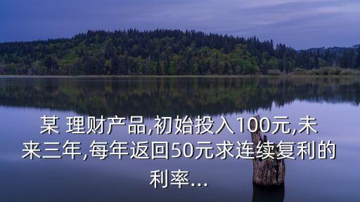 某 理財(cái)產(chǎn)品,初始投入100元,未來(lái)三年,每年返回50元求連續(xù)復(fù)利的利率...