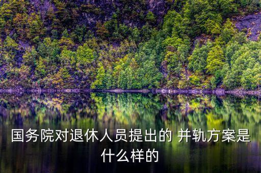 國務院對退休人員提出的 并軌方案是什么樣的