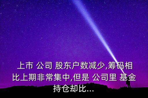  上市 公司 股東戶數(shù)減少,籌碼相比上期非常集中,但是 公司里 基金持倉(cāng)卻比...