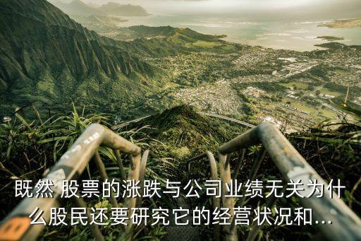既然 股票的漲跌與公司業(yè)績無關為什么股民還要研究它的經營狀況和...