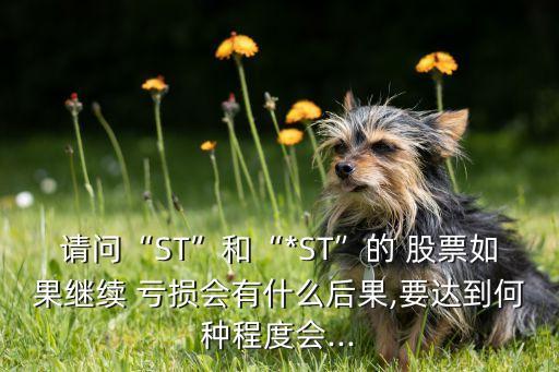 請問“ST”和“*ST”的 股票如果繼續(xù) 虧損會(huì)有什么后果,要達(dá)到何種程度會(huì)...
