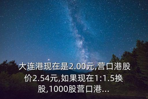  大連港現(xiàn)在是2.00元,營口港股價(jià)2.54元,如果現(xiàn)在1:1.5換股,1000股營口港...