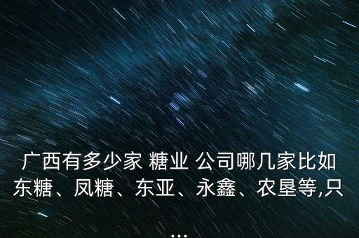 廣西有多少家 糖業(yè) 公司哪幾家比如東糖、鳳糖、東亞、永鑫、農(nóng)墾等,只...