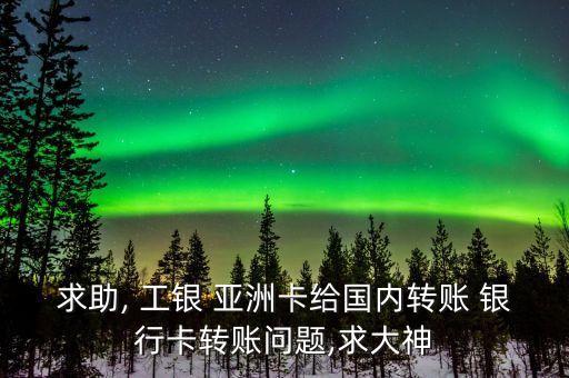 求助, 工銀 亞洲卡給國(guó)內(nèi)轉(zhuǎn)賬 銀行卡轉(zhuǎn)賬問(wèn)題,求大神