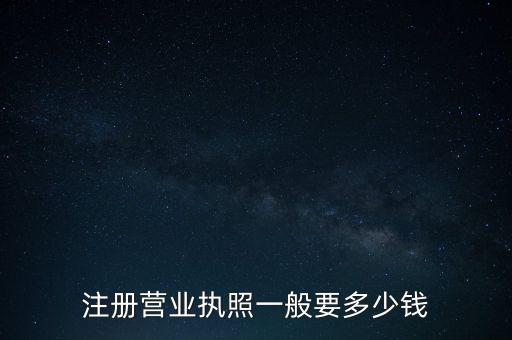 注冊(cè)營業(yè)執(zhí)照一般要多少錢