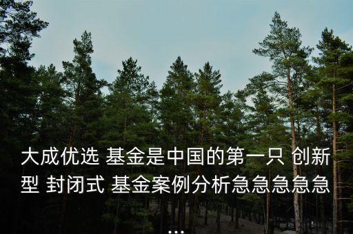 大成優(yōu)選 基金是中國(guó)的第一只 創(chuàng)新型 封閉式 基金案例分析急急急急急...