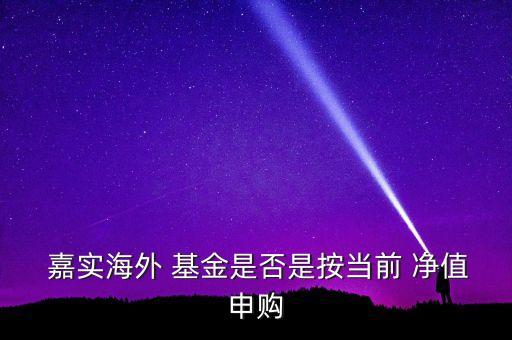  嘉實海外 基金是否是按當前 凈值申購