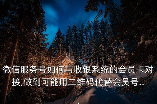 微信服務(wù)號如何與收銀系統(tǒng)的會員卡對接,做到可能用二維碼代替會員號...