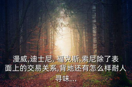 漫威,迪士尼, 福克斯,索尼除了表面上的交易關系,背地還有怎么樣耐人尋味...