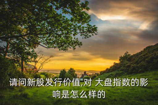 請(qǐng)問(wèn)新股發(fā)行價(jià)值,對(duì) 大盤指數(shù)的影響是怎么樣的