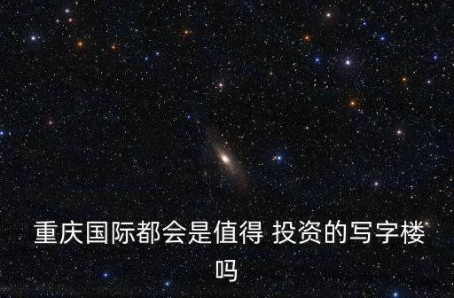  重慶國(guó)際都會(huì)是值得 投資的寫(xiě)字樓嗎
