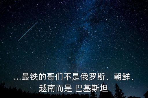 ...最鐵的哥們不是俄羅斯、朝鮮、越南而是 巴基斯坦