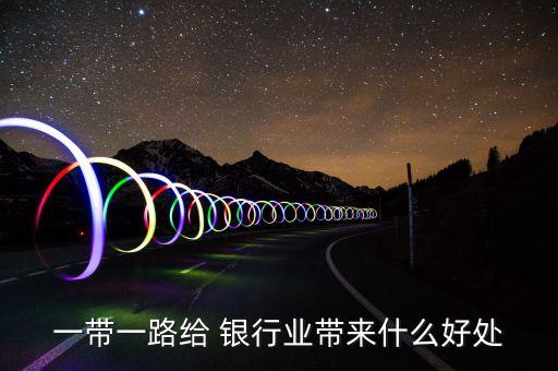 一帶一路給 銀行業(yè)帶來(lái)什么好處