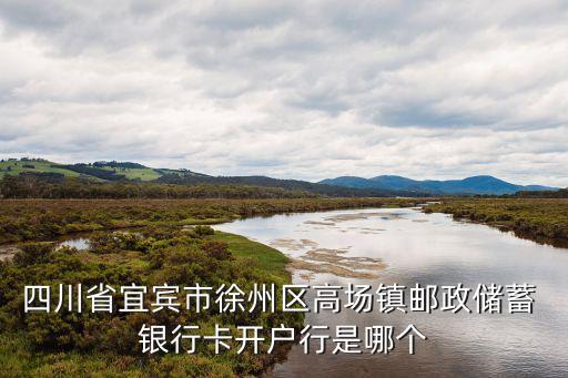四川省宜賓市徐州區(qū)高場鎮(zhèn)郵政儲蓄 銀行卡開戶行是哪個(gè)