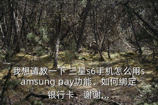 我想請(qǐng)教一下 三星s6手機(jī)怎么用samsung pay功能、如何綁定銀行卡、謝謝...