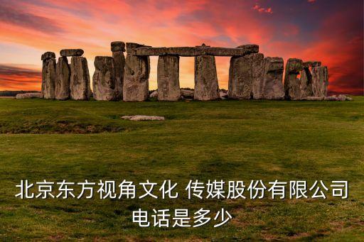 北京東方視角文化 傳媒股份有限公司電話是多少