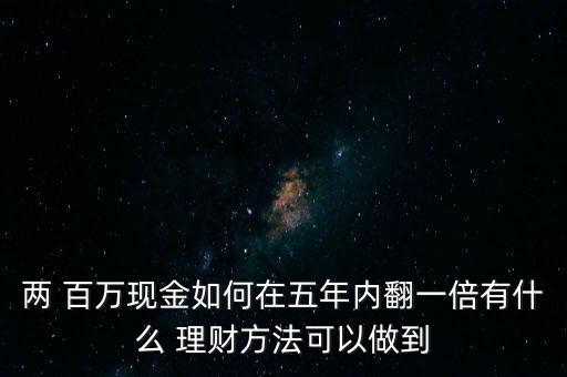 兩 百萬現(xiàn)金如何在五年內(nèi)翻一倍有什么 理財(cái)方法可以做到
