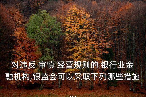對違反 審慎 經營規(guī)則的 銀行業(yè)金融機構,銀監(jiān)會可以采取下列哪些措施...