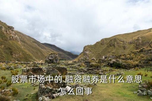  股票市場(chǎng)中的 融資融券是什么意思怎么回事