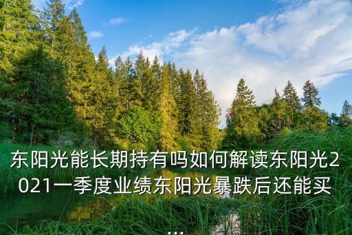 東陽(yáng)光能長(zhǎng)期持有嗎如何解讀東陽(yáng)光2021一季度業(yè)績(jī)東陽(yáng)光暴跌后還能買...