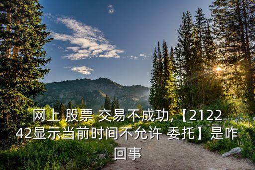 網(wǎng)上 股票 交易不成功,【212242顯示當前時間不允許 委托】是咋回事