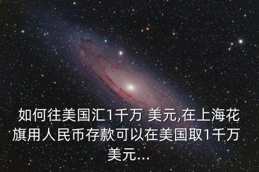 如何往美國(guó)匯1千萬(wàn) 美元,在上?；ㄆ煊萌嗣駧糯婵羁梢栽诿绹?guó)取1千萬(wàn) 美元...