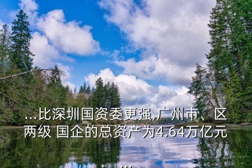 ...比深圳國(guó)資委更強(qiáng),廣州市、區(qū)兩級(jí) 國(guó)企的總資產(chǎn)為4.64萬(wàn)億元...