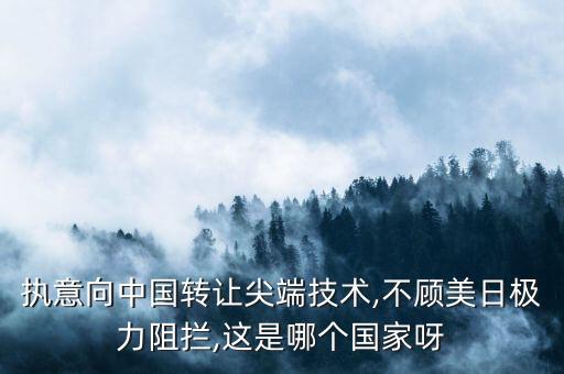 執(zhí)意向中國轉(zhuǎn)讓尖端技術(shù),不顧美日極力阻攔,這是哪個(gè)國家呀