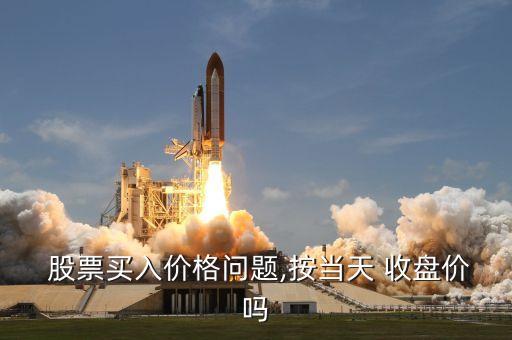  股票買入價格問題,按當天 收盤價嗎